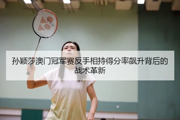 孙颖莎澳门冠军赛反手相持得分率飙升背后的战术革新