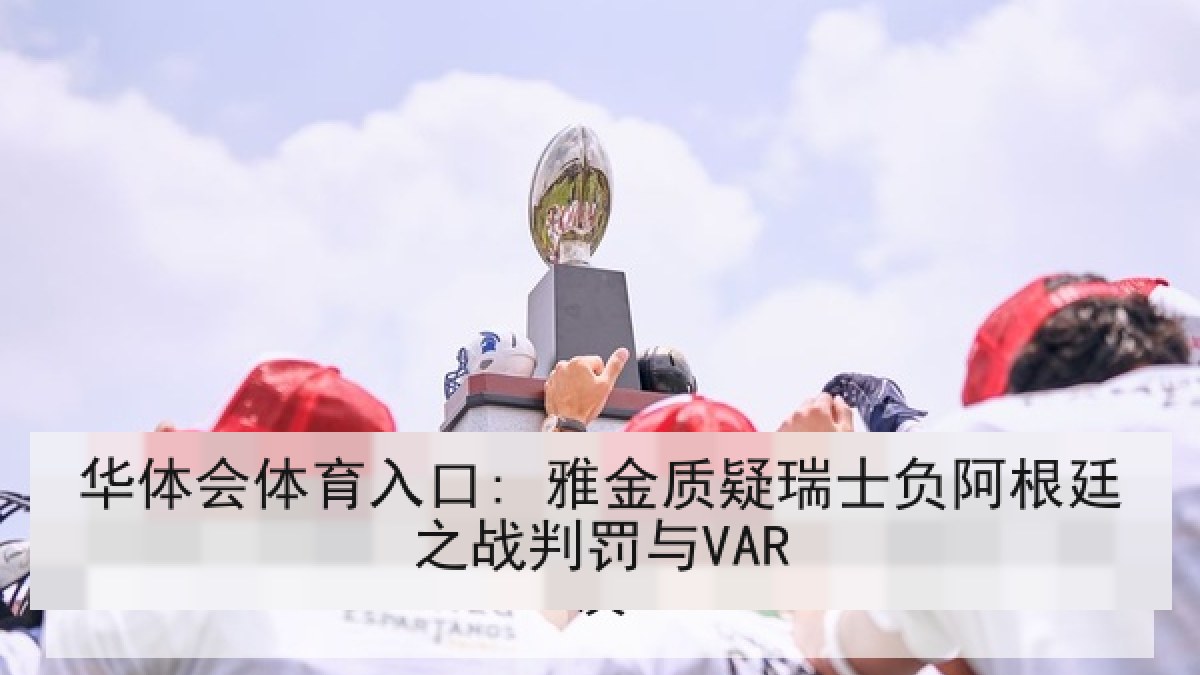 华体会体育入口: 雅金质疑瑞士负阿根廷之战判罚与VAR