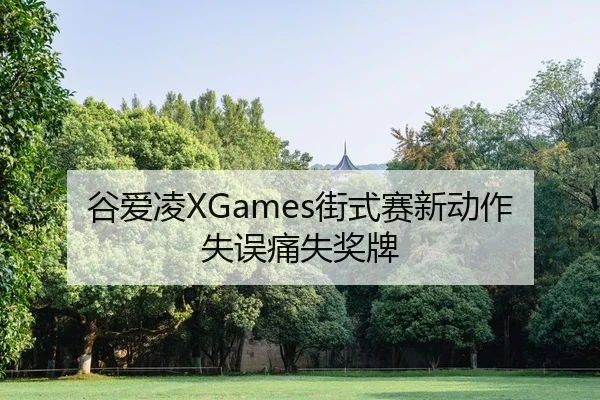 谷爱凌XGames街式赛新动作失误痛失奖牌