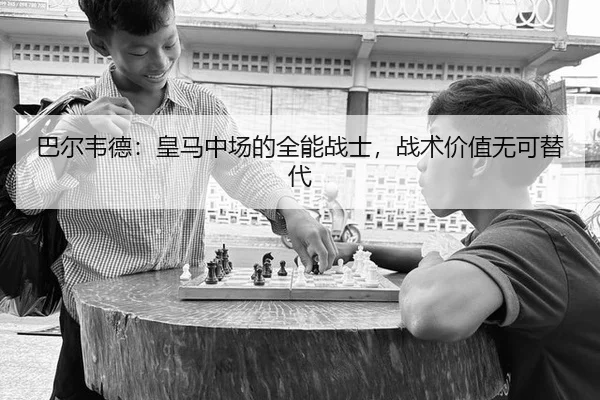 巴尔韦德：皇马中场的全能战士，战术价值无可替代