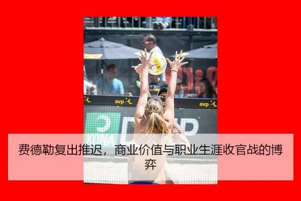 费德勒复出推迟，商业价值与职业生涯收官战的博弈