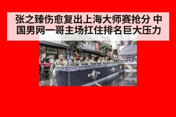 张之臻伤愈复出上海大师赛抢分 中国男网一哥主场扛住排名巨大压力