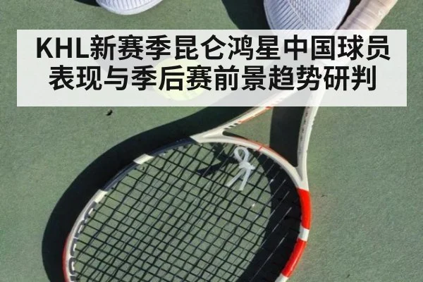 KHL新赛季昆仑鸿星中国球员表现与季后赛前景趋势研判