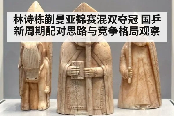 林诗栋蒯曼亚锦赛混双夺冠 国乒新周期配对思路与竞争格局观察